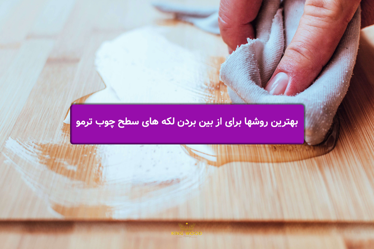 بهترین روشها برای از بین بردن لکه های سطح چوب ترمو